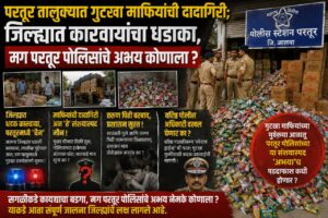 परतूर तालुक्यात गुटखा माफियांची दादागिरी; जिल्ह्यात कारवायांचा धडाका, मग परतूर पोलिसांचे अभय कोणाला ? 